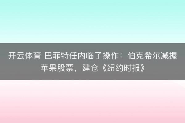 开云体育 巴菲特任内临了操作：伯克希尔减握苹果股票，建仓《纽约时报》