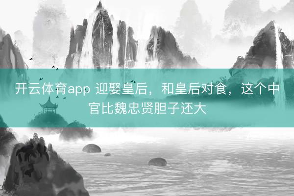 开云体育app 迎娶皇后，和皇后对食，这个中官比魏忠贤胆子还大