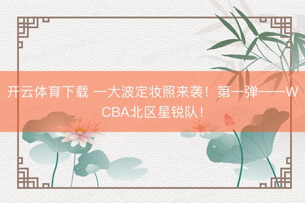 开云体育下载 一大波定妆照来袭！第一弹——WCBA北区星锐队！