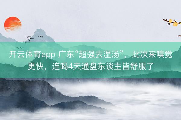开云体育app 广东“超强去湿汤”，此次来嗅觉更快，连喝4天通盘东谈主皆舒服了