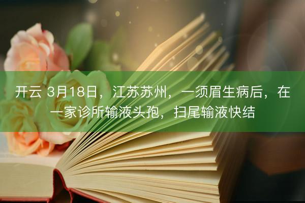 开云 3月18日，江苏苏州，一须眉生病后，在一家诊所输液头孢，扫尾输液快结