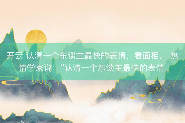 开云 认清一个东谈主最快的表情，看面相。 热情学家说：“认清一个东谈主最快的表情，