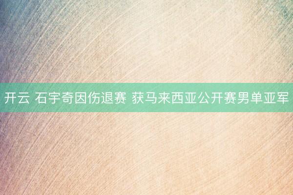 开云 石宇奇因伤退赛 获马来西亚公开赛男单亚军