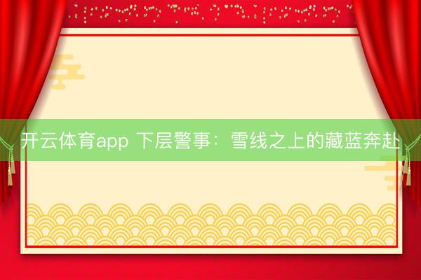 开云体育app 下层警事：雪线之上的藏蓝奔赴