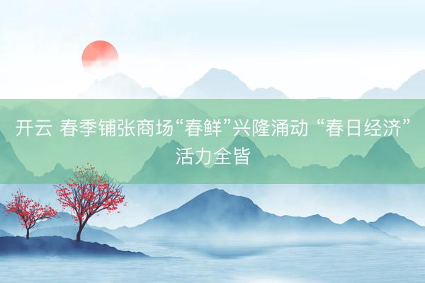 开云 春季铺张商场“春鲜”兴隆涌动 “春日经济”活力全皆