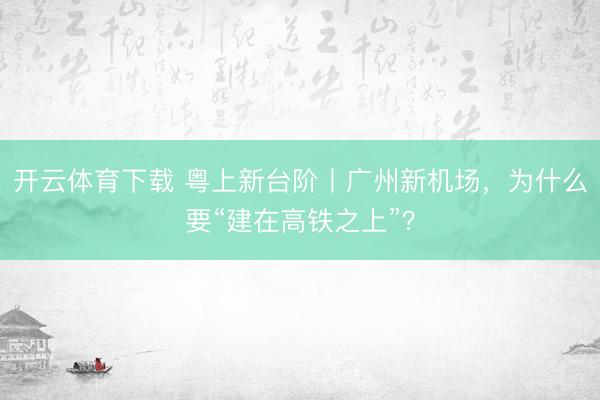 开云体育下载 粤上新台阶丨广州新机场，为什么要“建在高铁之上”？