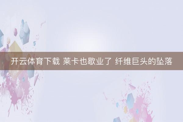 开云体育下载 莱卡也歇业了 纤维巨头的坠落