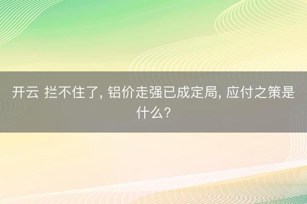 开云 拦不住了, 铝价走强已成定局, 应付之策是什么?