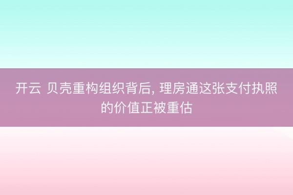 开云 贝壳重构组织背后, 理房通这张支付执照的价值正被重估