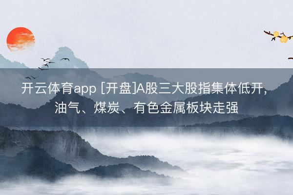 开云体育app [开盘]A股三大股指集体低开, 油气、煤炭、有色金属板块走强