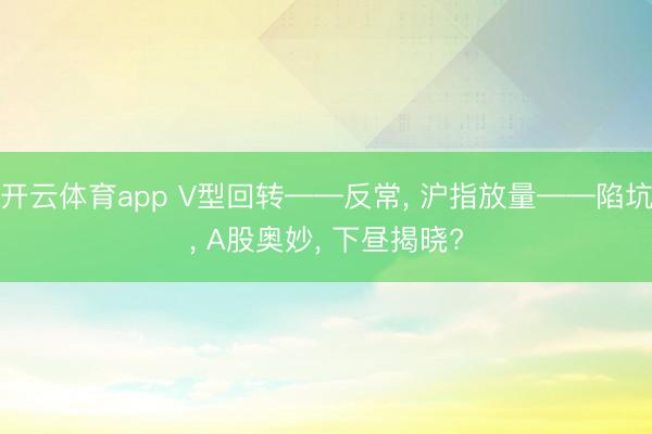 开云体育app V型回转——反常, 沪指放量——陷坑, A股奥妙, 下昼揭晓?