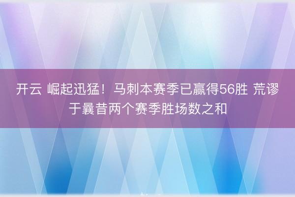 开云 崛起迅猛！马刺本赛季已赢得56胜 荒谬于曩昔两个赛季胜场数之和