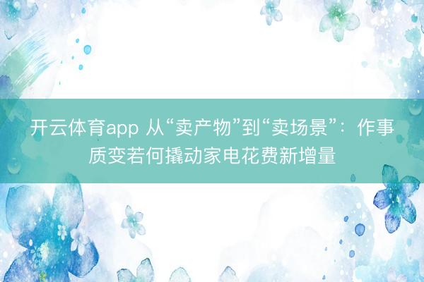开云体育app 从“卖产物”到“卖场景”：作事质变若何撬动家电花费新增量