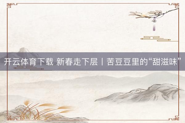 开云体育下载 新春走下层丨苦豆豆里的“甜滋味”