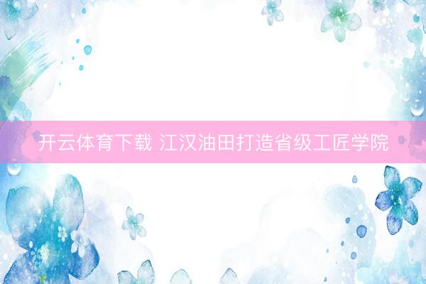 开云体育下载 江汉油田打造省级工匠学院