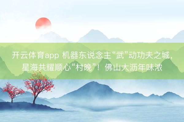开云体育app 机器东说念主“武”动功夫之城，星海共耀顺心“村晚”！佛山大沥年味浓