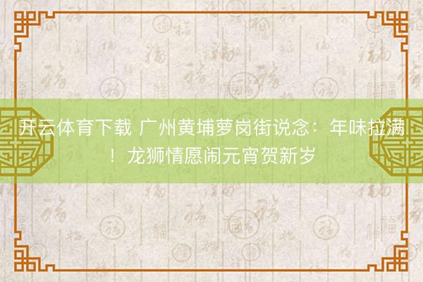 开云体育下载 广州黄埔萝岗街说念：年味拉满！龙狮情愿闹元宵贺新岁