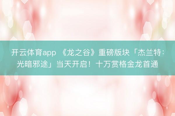 开云体育app 《龙之谷》重磅版块「杰兰特：光暗邪途」当天开启！十万赏格金龙首通