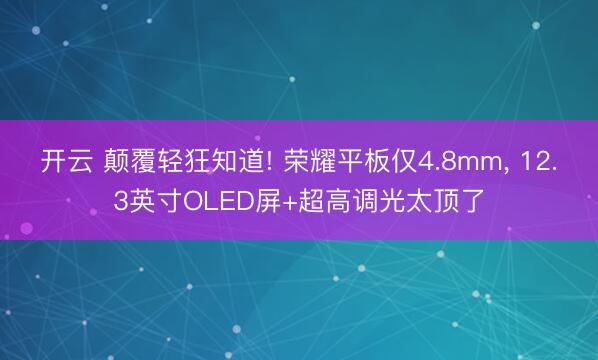 开云 颠覆轻狂知道! 荣耀平板仅4.8mm, 12.3英寸OLED屏+超高调光太顶了