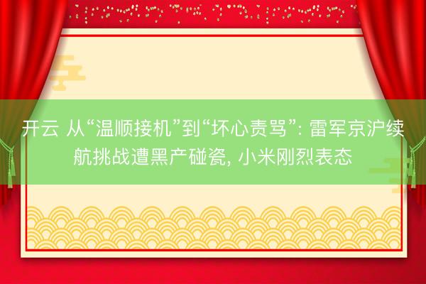 开云 从“温顺接机”到“坏心责骂”: 雷军京沪续航挑战遭黑产碰瓷, 小米刚烈表态