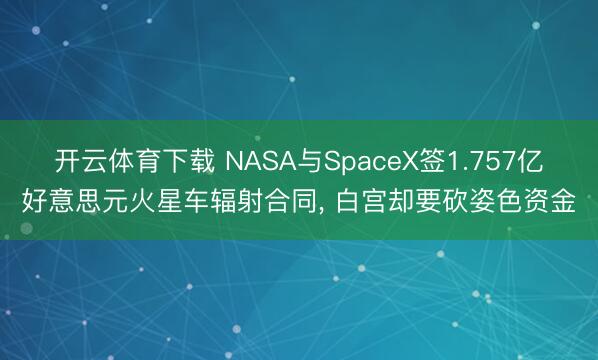 开云体育下载 NASA与SpaceX签1.757亿好意思元火星车辐射合同, 白宫却要砍姿色资金