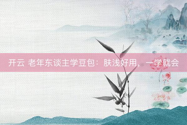 开云 老年东谈主学豆包：肤浅好用，一学就会