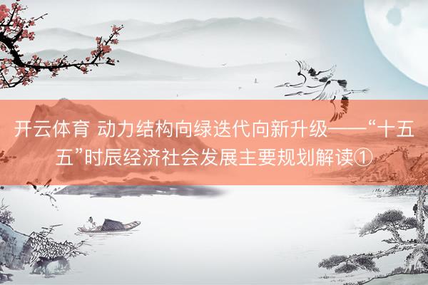 开云体育 动力结构向绿迭代向新升级——“十五五”时辰经济社会发展主要规划解读①