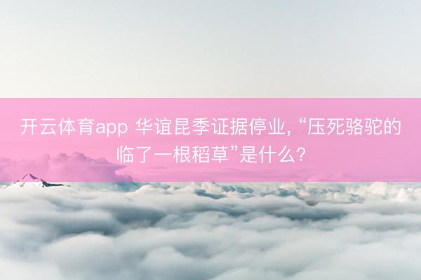 开云体育app 华谊昆季证据停业, “压死骆驼的临了一根稻草”是什么?