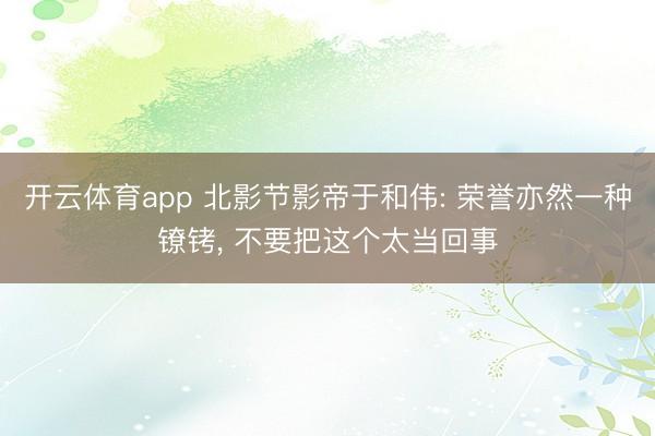 开云体育app 北影节影帝于和伟: 荣誉亦然一种镣铐, 不要把这个太当回事