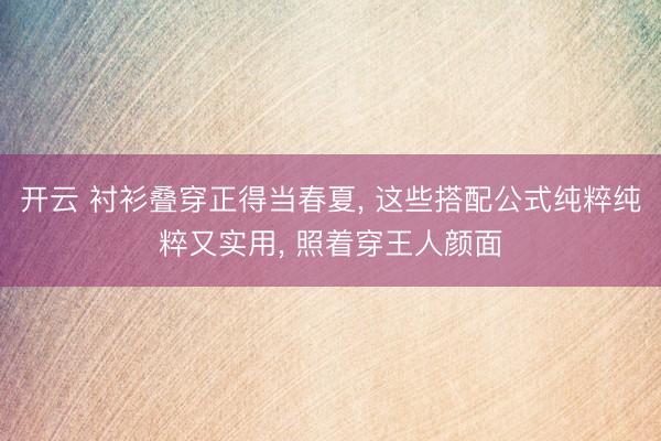 开云 衬衫叠穿正得当春夏, 这些搭配公式纯粹纯粹又实用, 照着穿王人颜面