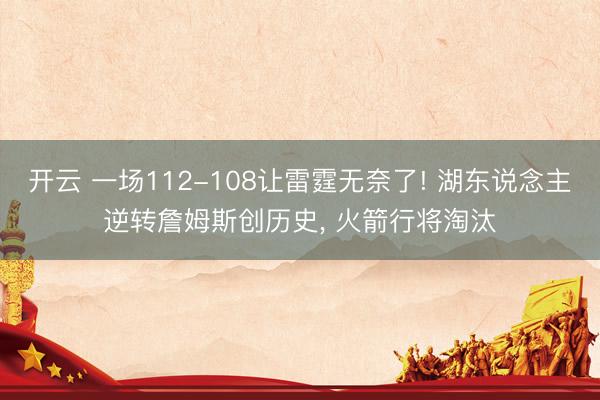 开云 一场112-108让雷霆无奈了! 湖东说念主逆转詹姆斯创历史, 火箭行将淘汰