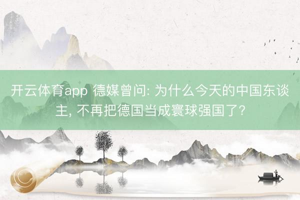 开云体育app 德媒曾问: 为什么今天的中国东谈主, 不再把德国当成寰球强国了?