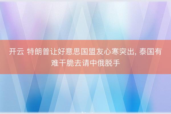开云 特朗普让好意思国盟友心寒突出, 泰国有难干脆去请中俄脱手