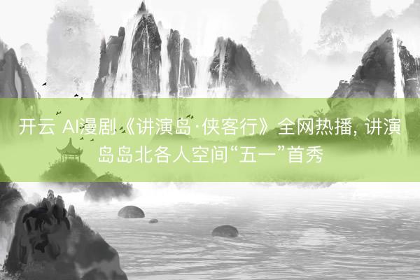 开云 AI漫剧《讲演岛·侠客行》全网热播, 讲演岛岛北各人空间“五一”首秀