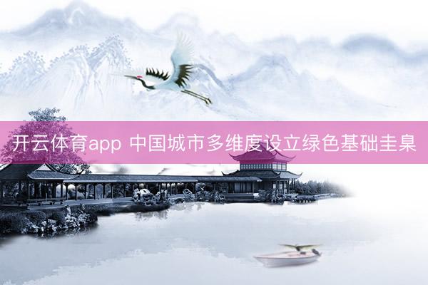开云体育app 中国城市多维度设立绿色基础圭臬
