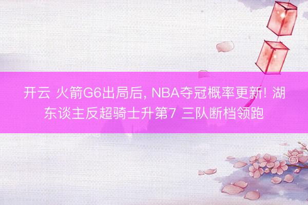 开云 火箭G6出局后, NBA夺冠概率更新! 湖东谈主反超骑士升第7 三队断档领跑