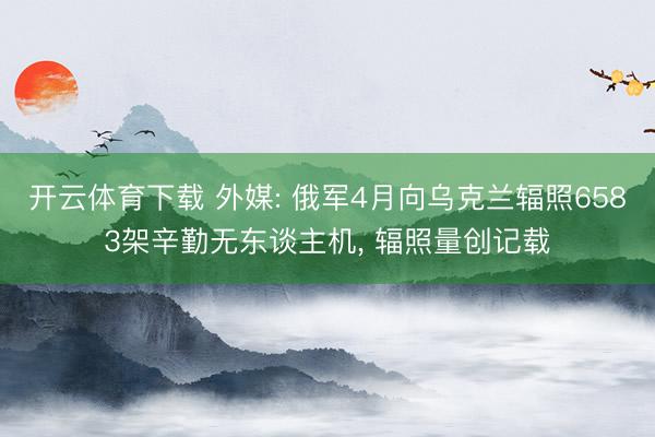 开云体育下载 外媒: 俄军4月向乌克兰辐照6583架辛勤无东谈主机, 辐照量创记载