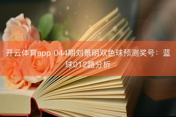 开云体育app 044期刘景明双色球预测奖号：蓝球012路分析