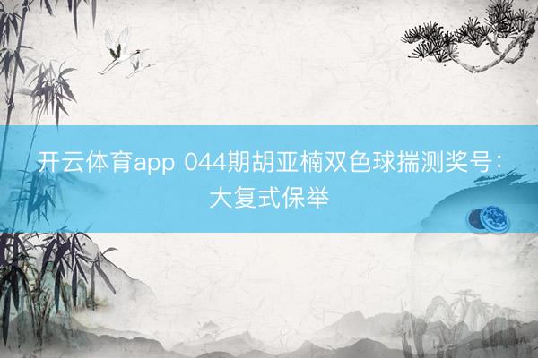 开云体育app 044期胡亚楠双色球揣测奖号：大复式保举